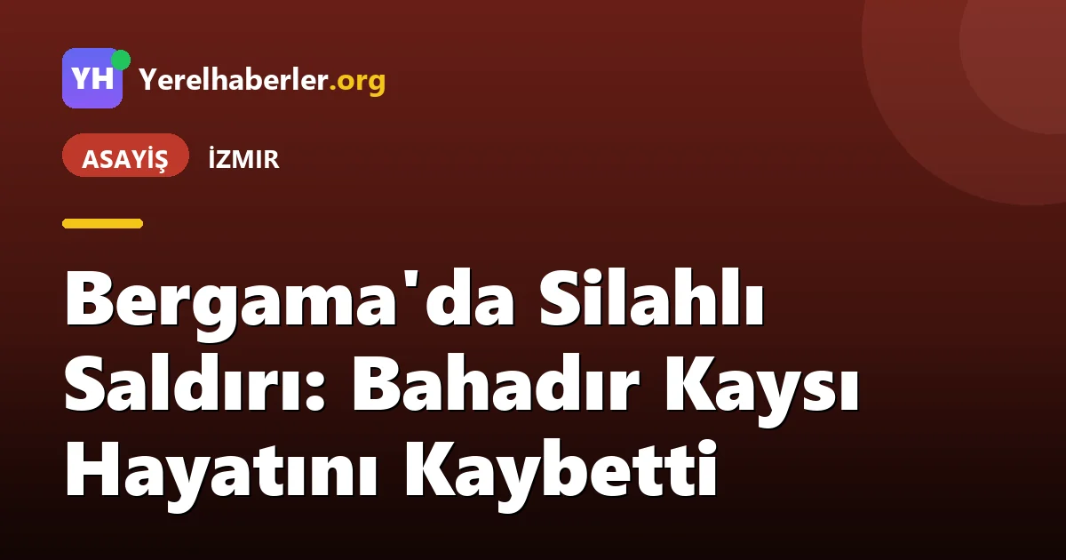 Bergama'da Silahlı Saldırı: Bahadır Kaysı Hayatını Kaybetti