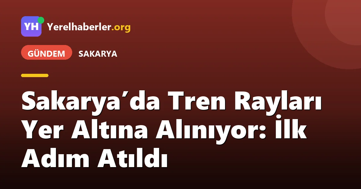 Sakarya’da Tren Rayları Yer Altına Alınıyor: İlk Adım Atıldı