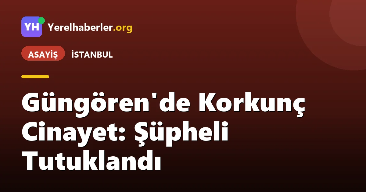 Güngören'de Korkunç Cinayet: Şüpheli Tutuklandı