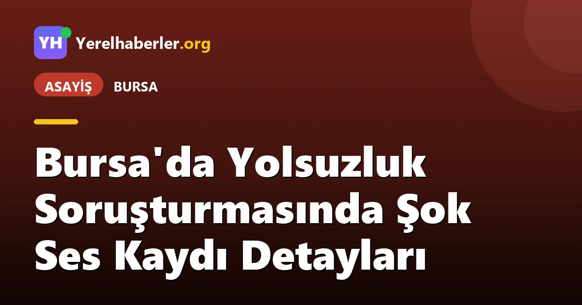 Bursa'da Yolsuzluk Soruşturmasında Şok Ses Kaydı Detayları