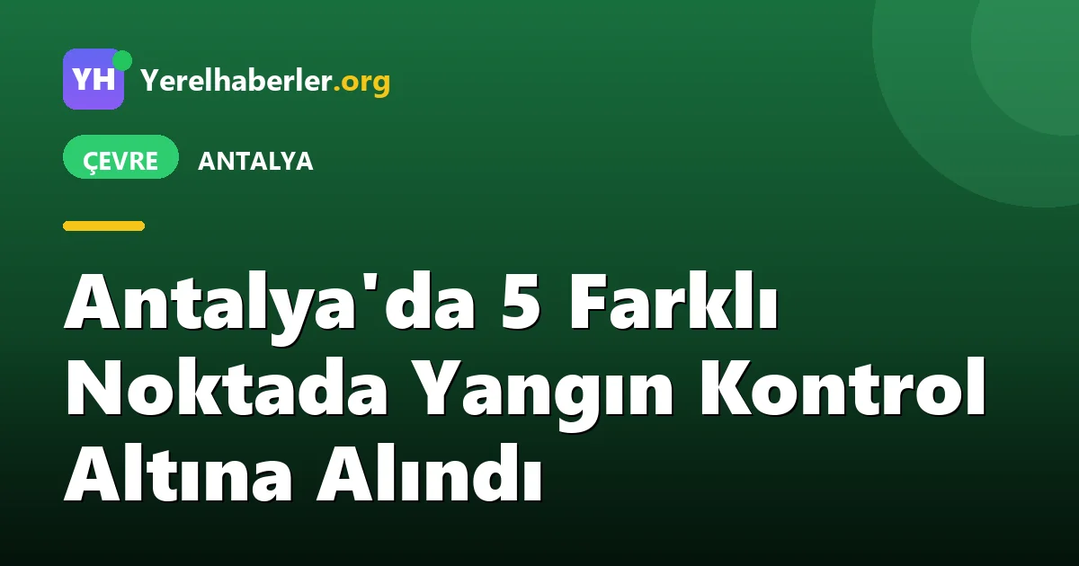 Antalya'da 5 Farklı Noktada Yangın Kontrol Altına Alındı
