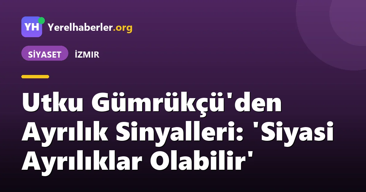 Utku Gümrükçü'den Ayrılık Sinyalleri: 'Siyasi Ayrılıklar Olabilir'