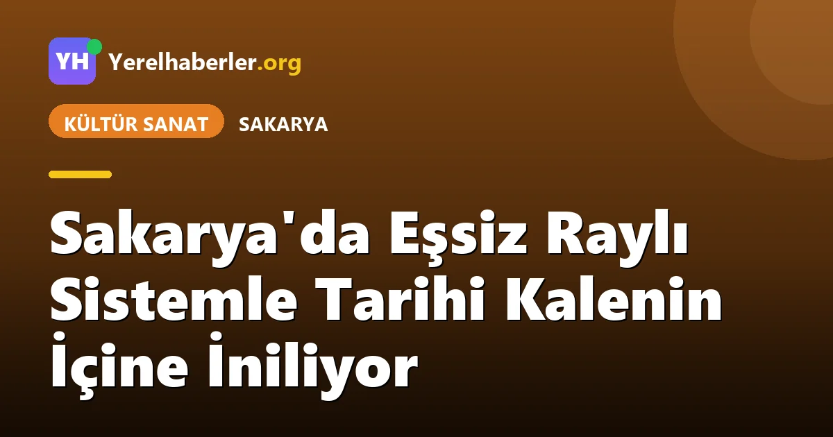 Sakarya'da Eşsiz Raylı Sistemle Tarihi Kalenin İçine İniliyor