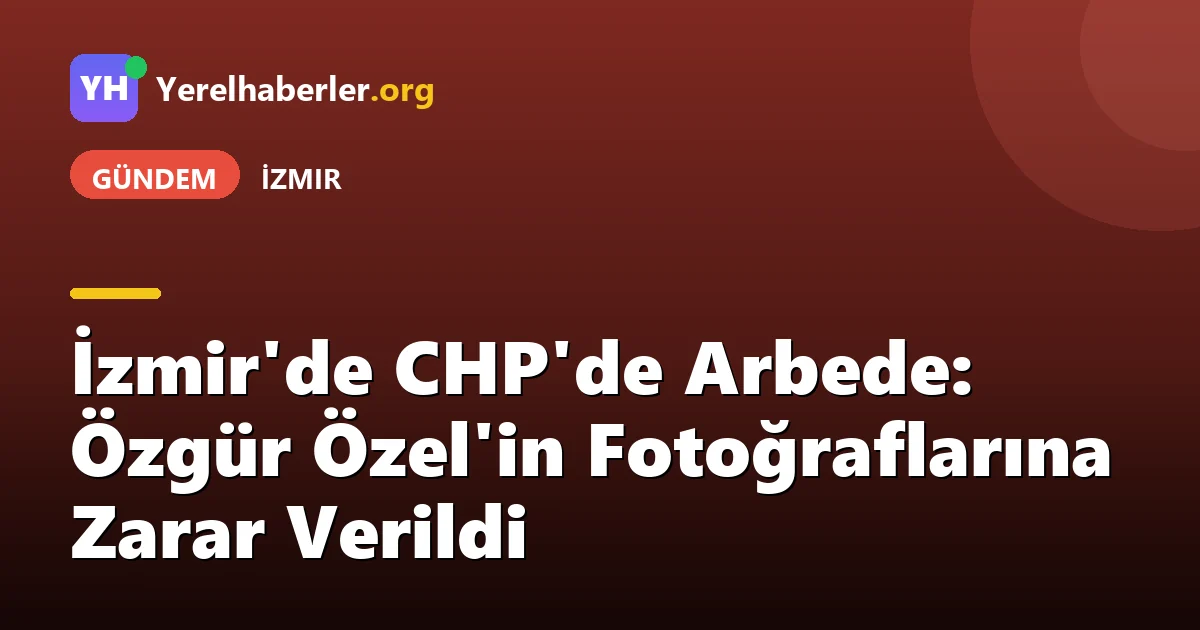İzmir'de CHP'de Arbede: Özgür Özel'in Fotoğraflarına Zarar Verildi