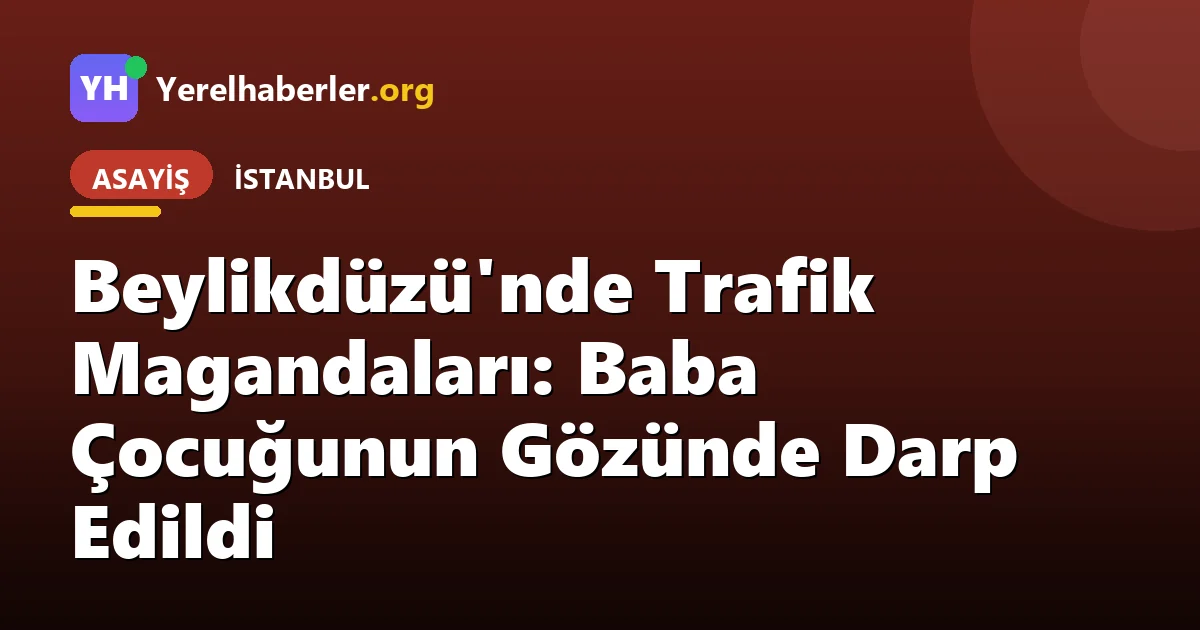 Beylikdüzü'nde Trafik Magandaları: Baba Çocuğunun Gözünde Darp Edildi