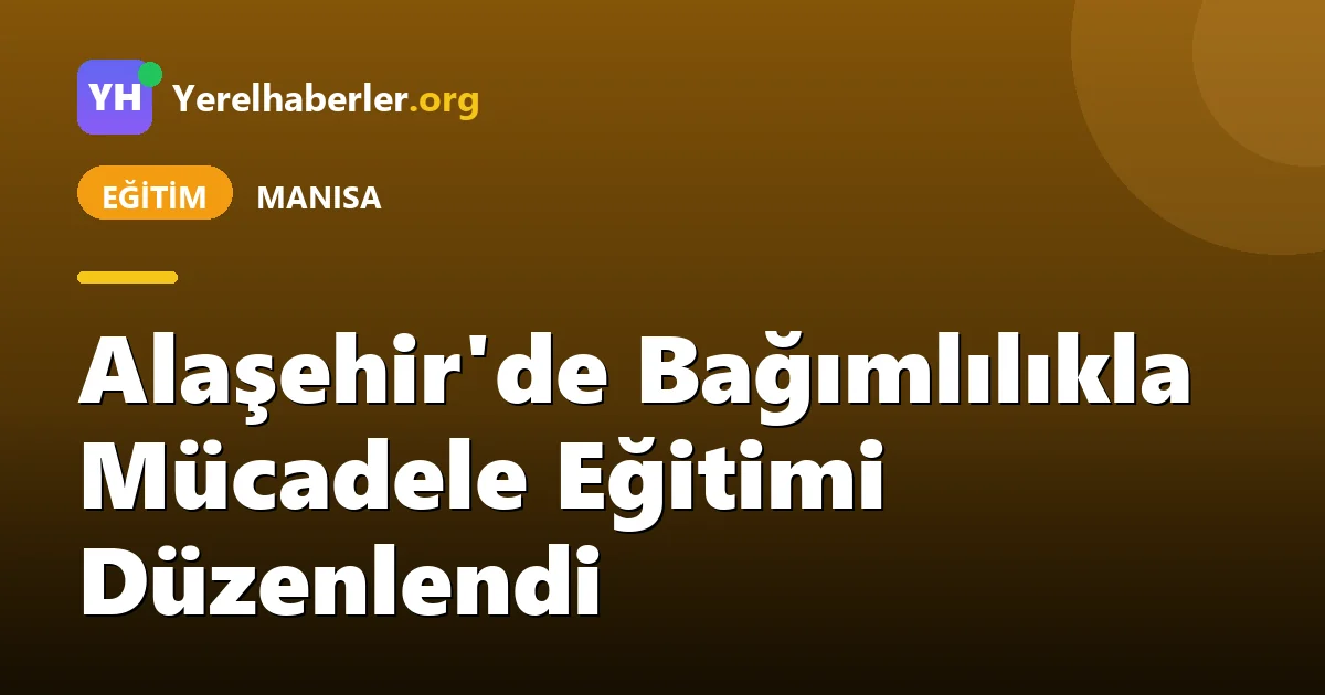 Alaşehir'de Bağımlılıkla Mücadele Eğitimi Düzenlendi