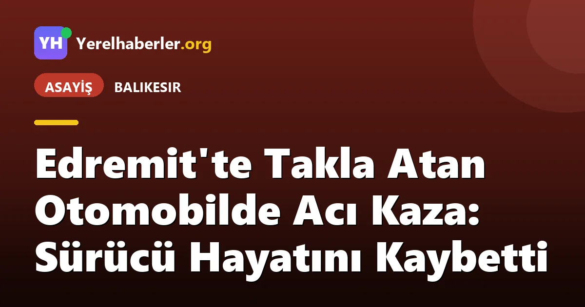 Edremit'te Takla Atan Otomobilde Acı Kaza: Sürücü Hayatını Kaybetti