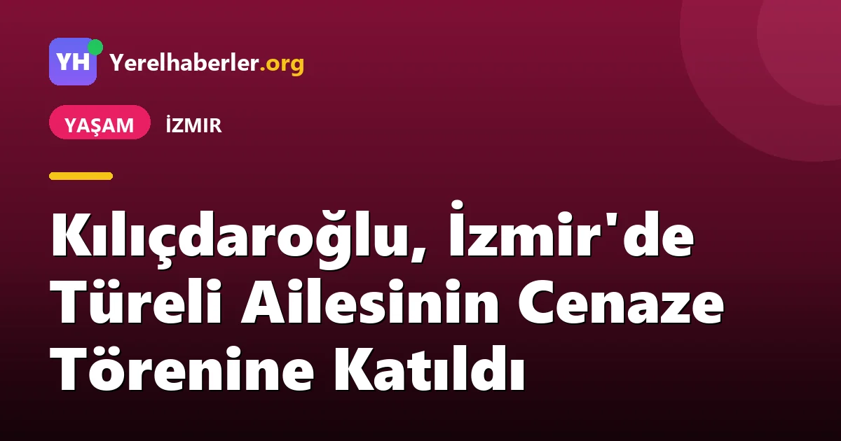 Kılıçdaroğlu, İzmir'de Türeli Ailesinin Cenaze Törenine Katıldı