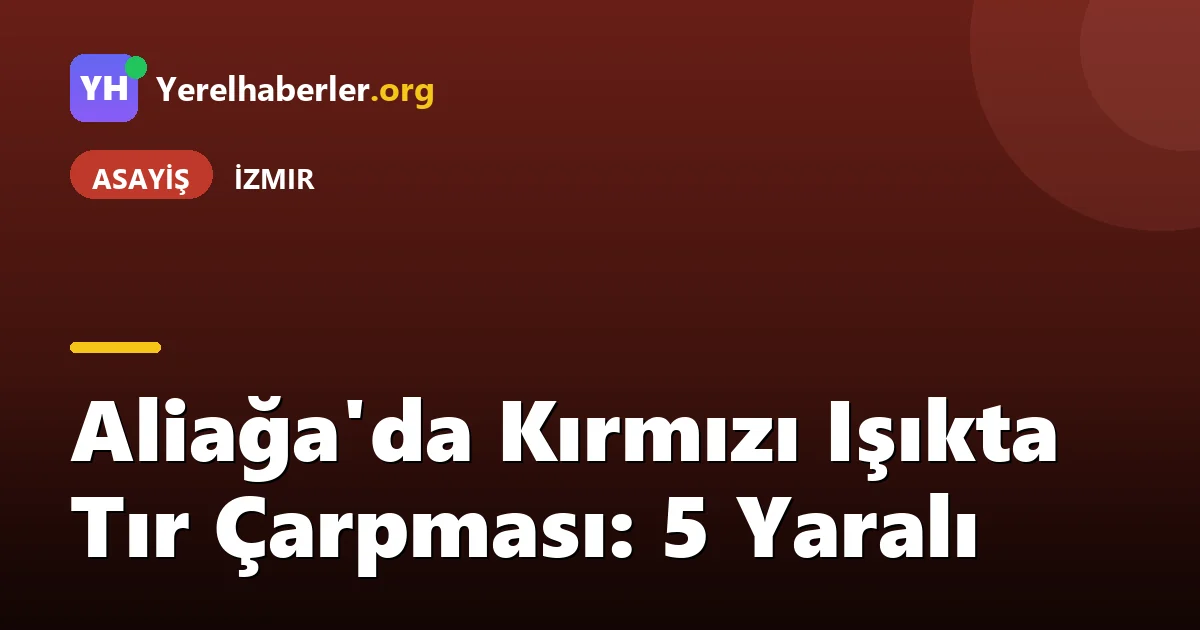 Aliağa'da Kırmızı Işıkta Tır Çarpması: 5 Yaralı