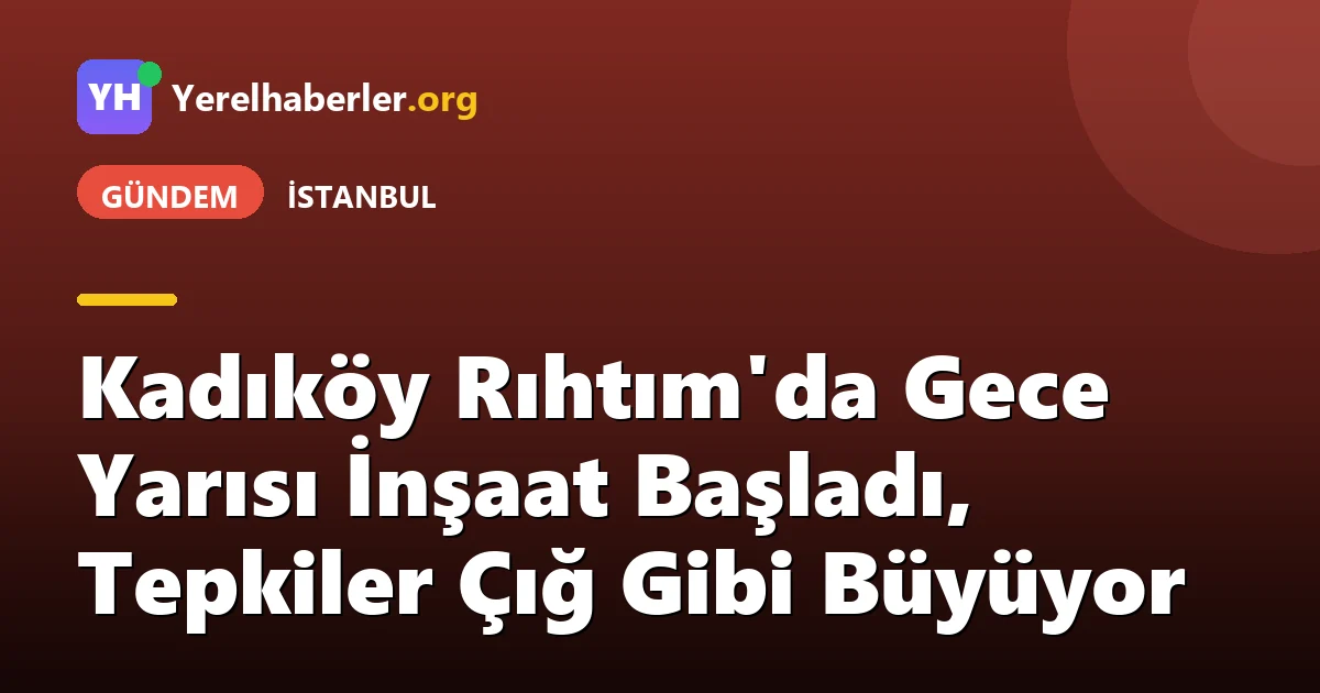 Kadıköy Rıhtım'da Gece Yarısı İnşaat Başladı, Tepkiler Çığ Gibi Büyüyor