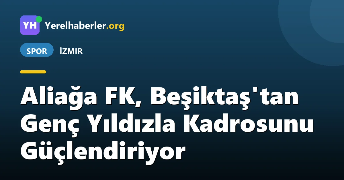Aliağa FK, Beşiktaş'tan Genç Yıldızla Kadrosunu Güçlendiriyor