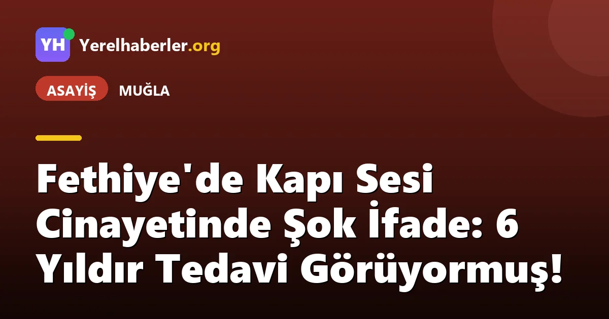 Fethiye'de Kapı Sesi Cinayetinde Şok İfade: 6 Yıldır Tedavi Görüyormuş!