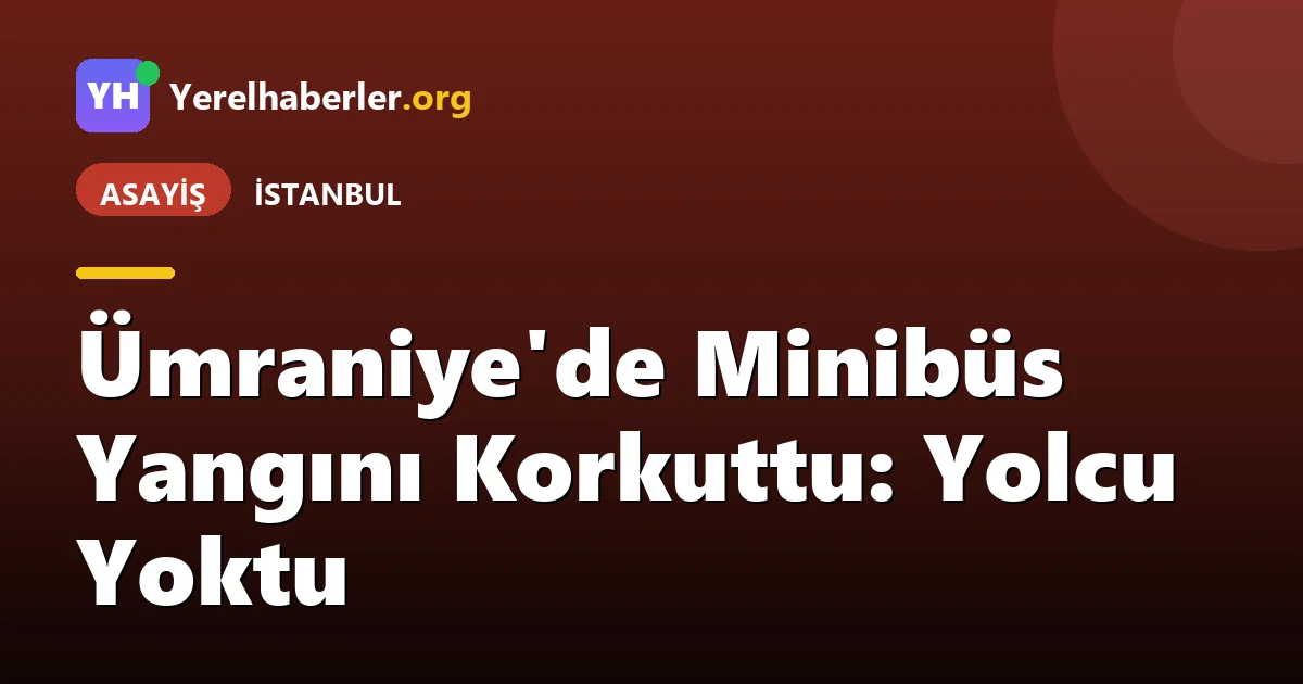 Ümraniye'de Minibüs Yangını Korkuttu: Yolcu Yoktu