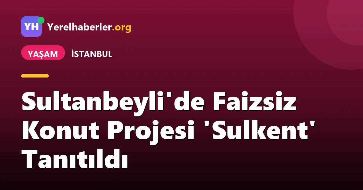 Sultanbeyli'de Faizsiz Konut Projesi 'Sulkent' Tanıtıldı