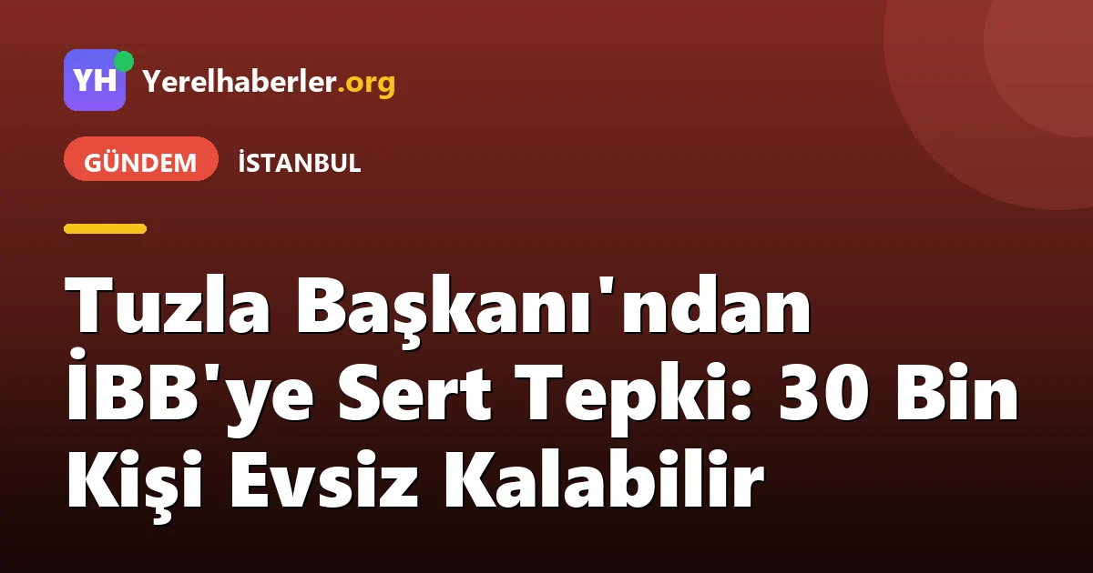 Tuzla Başkanı'ndan İBB'ye Sert Tepki: 30 Bin Kişi Evsiz Kalabilir
