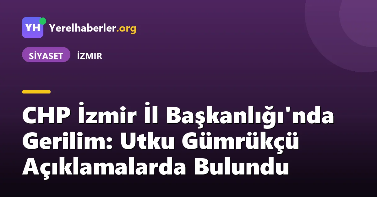 CHP İzmir İl Başkanlığı'nda Gerilim: Utku Gümrükçü Açıklamalarda Bulundu