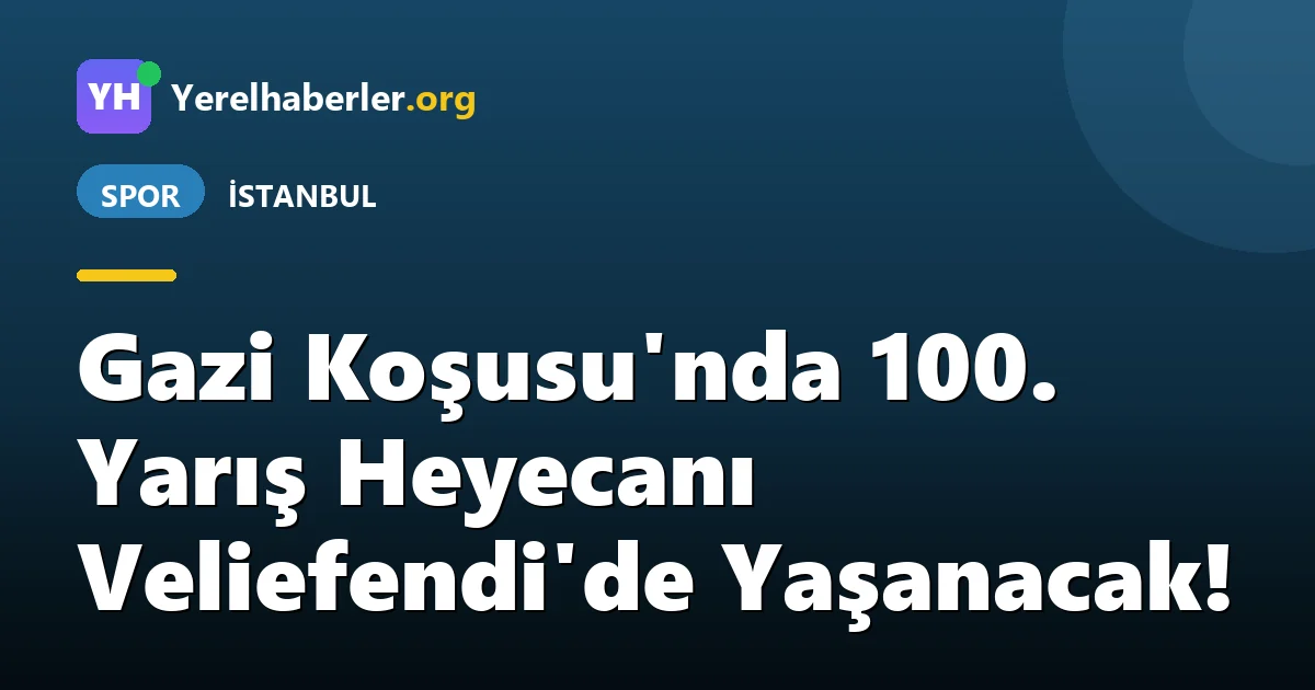 Gazi Koşusu'nda 100. Yarış Heyecanı Veliefendi'de Yaşanacak!