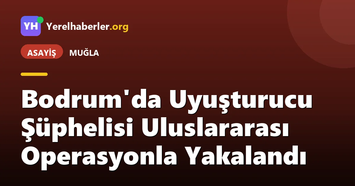 Bodrum'da Uyuşturucu Şüphelisi Uluslararası Operasyonla Yakalandı