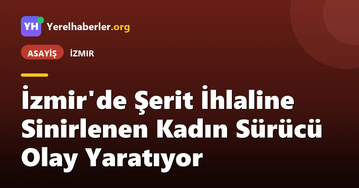 İzmir'de Şerit İhlaline Sinirlenen Kadın Sürücü Olay Yaratıyor