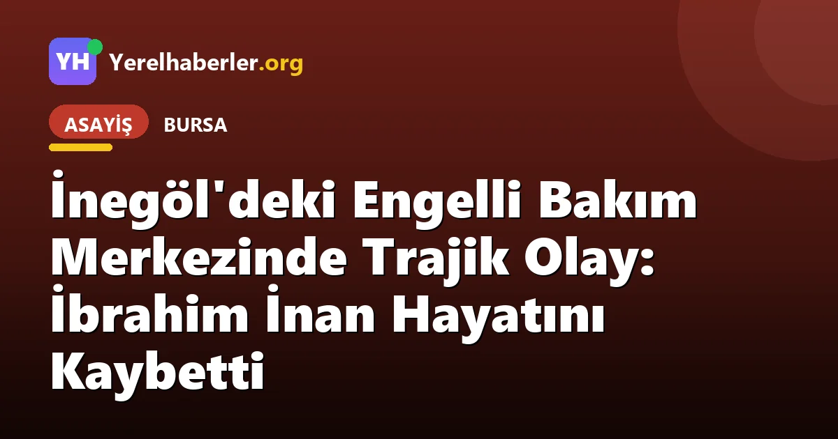 İnegöl'deki Engelli Bakım Merkezinde Trajik Olay: İbrahim İnan Hayatını Kaybetti