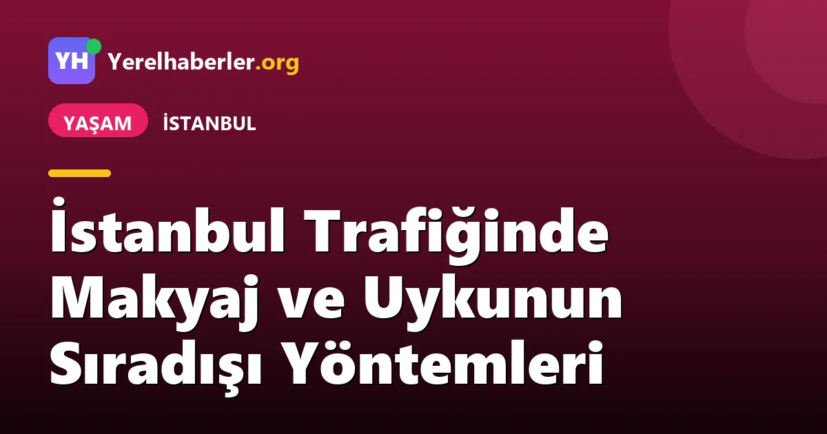 İstanbul Trafiğinde Makyaj ve Uykunun Sıradışı Yöntemleri