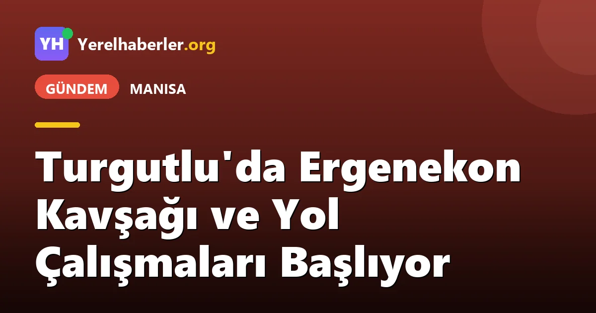 Turgutlu'da Ergenekon Kavşağı ve Yol Çalışmaları Başlıyor
