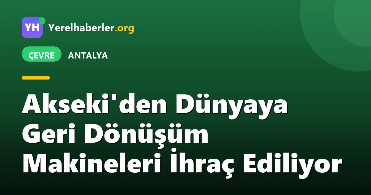 Akseki'den Dünyaya Geri Dönüşüm Makineleri İhraç Ediliyor