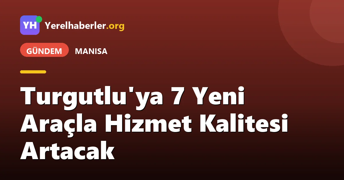 Turgutlu'ya 7 Yeni Araçla Hizmet Kalitesi Artacak