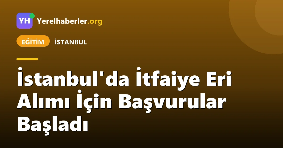 İstanbul'da İtfaiye Eri Alımı İçin Başvurular Başladı