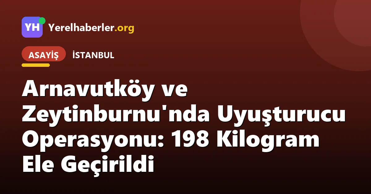 Arnavutköy ve Zeytinburnu'nda Uyuşturucu Operasyonu: 198 Kilogram Ele Geçirildi