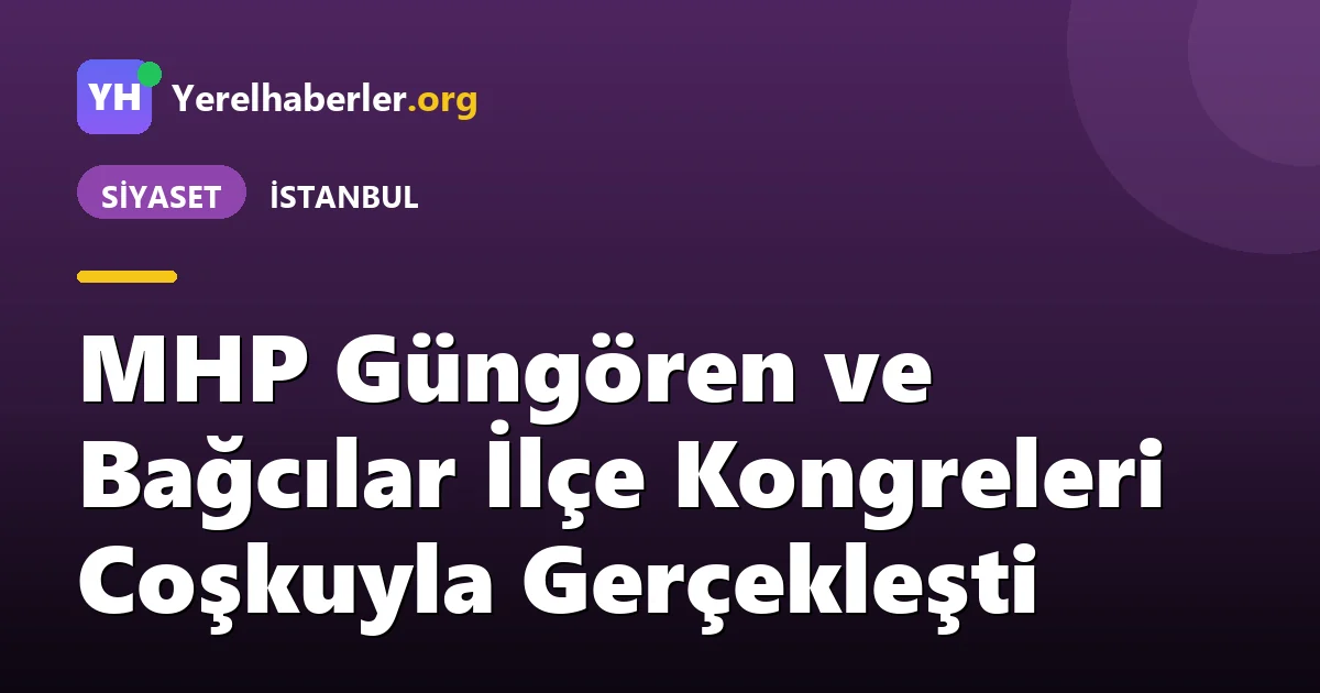 MHP Güngören ve Bağcılar İlçe Kongreleri Coşkuyla Gerçekleşti
