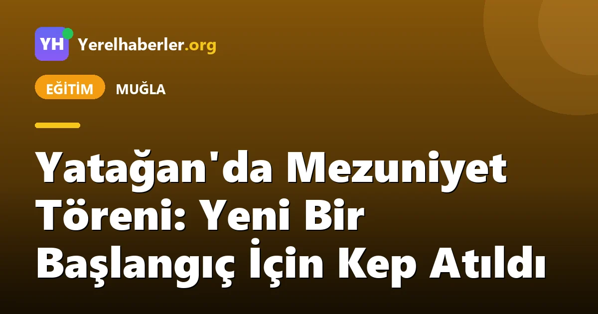 Yatağan'da Mezuniyet Töreni: Yeni Bir Başlangıç İçin Kep Atıldı