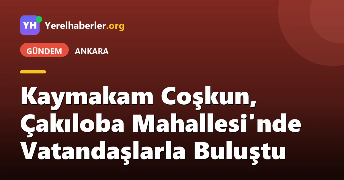 Kaymakam Coşkun, Çakıloba Mahallesi'nde Vatandaşlarla Buluştu