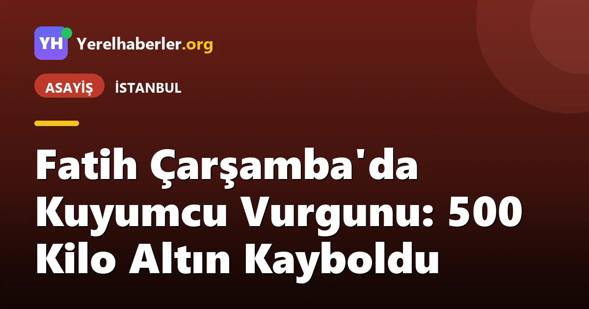 Fatih Çarşamba'da Kuyumcu Vurgunu: 500 Kilo Altın Kayboldu