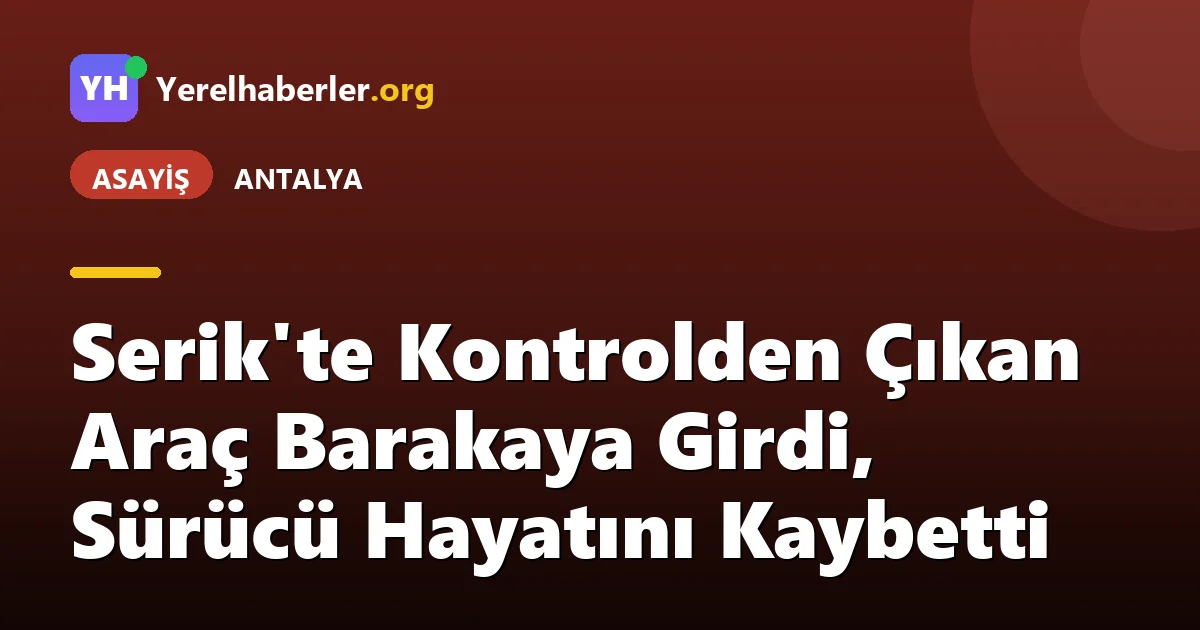 Serik'te Kontrolden Çıkan Araç Barakaya Girdi, Sürücü Hayatını Kaybetti