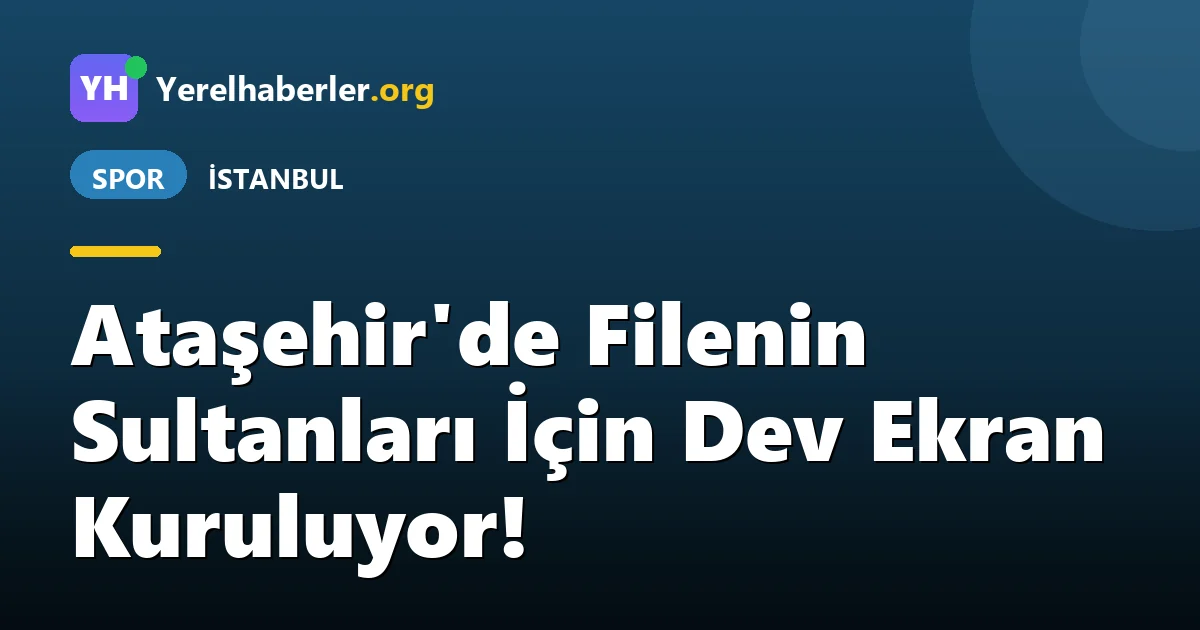 Ataşehir'de Filenin Sultanları İçin Dev Ekran Kuruluyor!