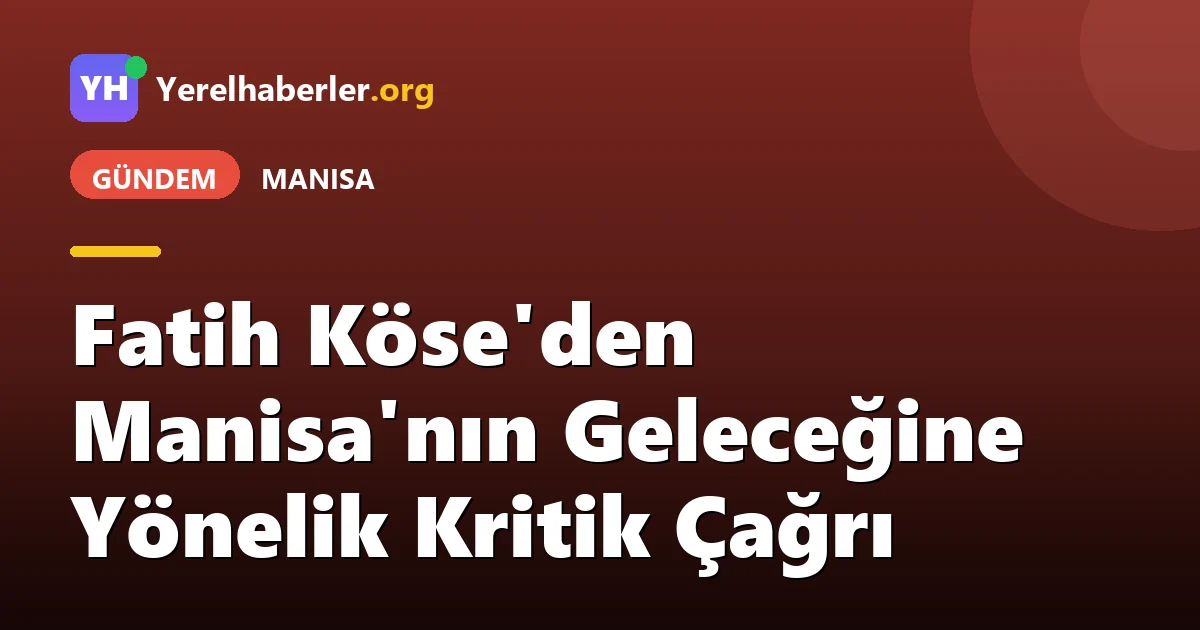 Fatih Köse'den Manisa'nın Geleceğine Yönelik Kritik Çağrı