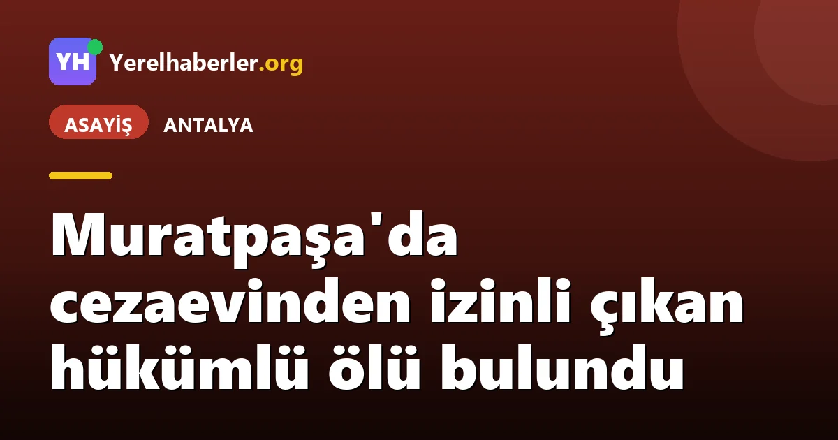 Muratpaşa'da cezaevinden izinli çıkan hükümlü ölü bulundu