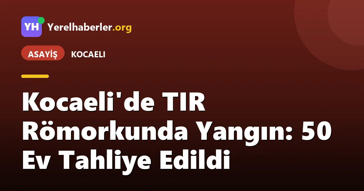 Kocaeli'de TIR Römorkunda Yangın: 50 Ev Tahliye Edildi