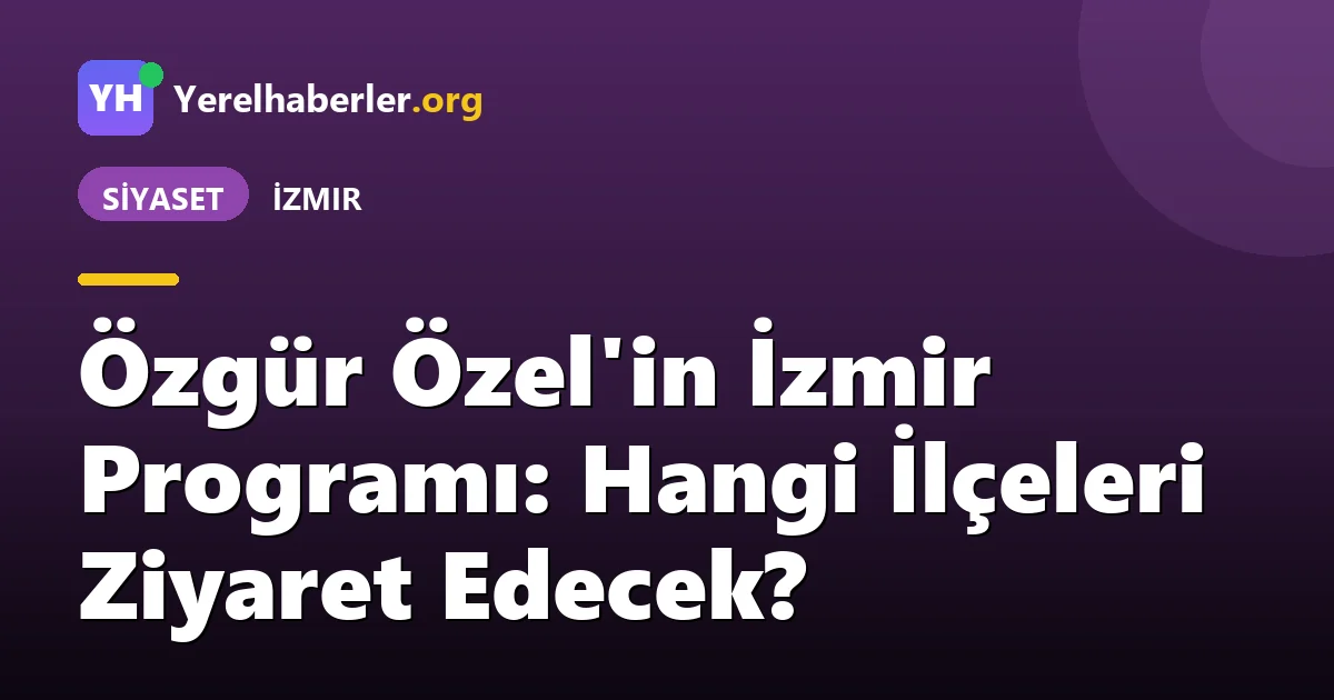 Özgür Özel'in İzmir Programı: Hangi İlçeleri Ziyaret Edecek?