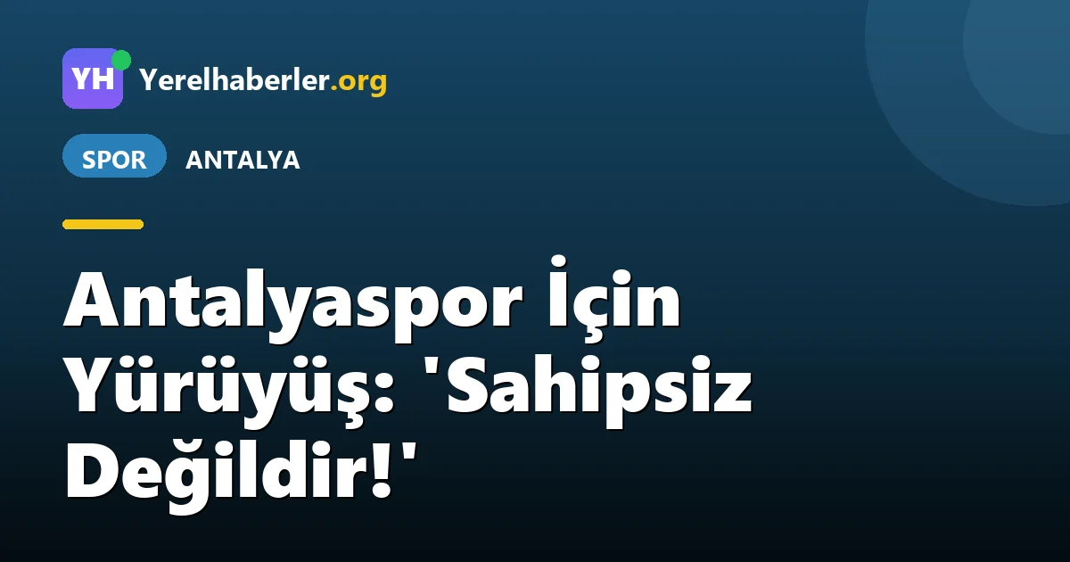 Antalyaspor İçin Yürüyüş: 'Sahipsiz Değildir!'