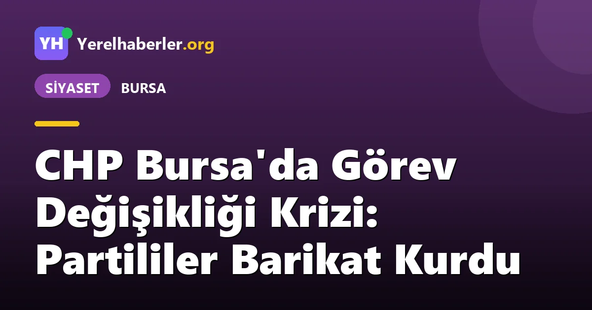 CHP Bursa'da Görev Değişikliği Krizi: Partililer Barikat Kurdu