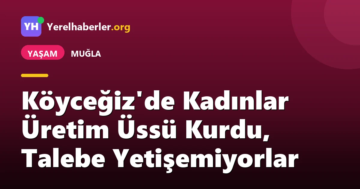 Köyceğiz'de Kadınlar Üretim Üssü Kurdu, Talebe Yetişemiyorlar