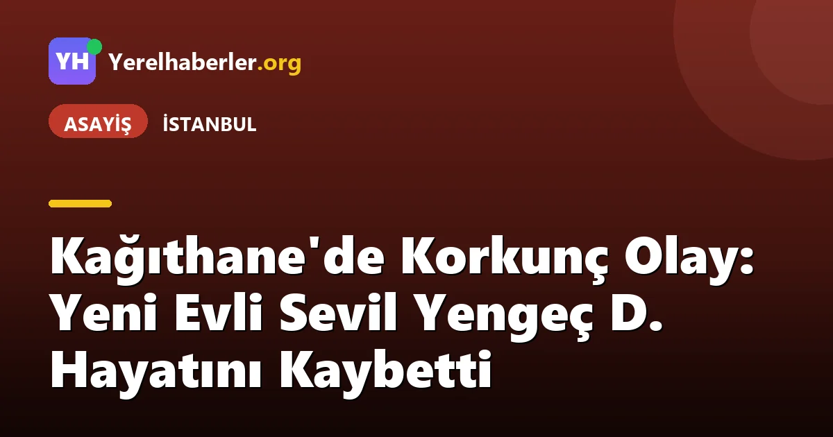 Kağıthane'de Korkunç Olay: Yeni Evli Sevil Yengeç D. Hayatını Kaybetti