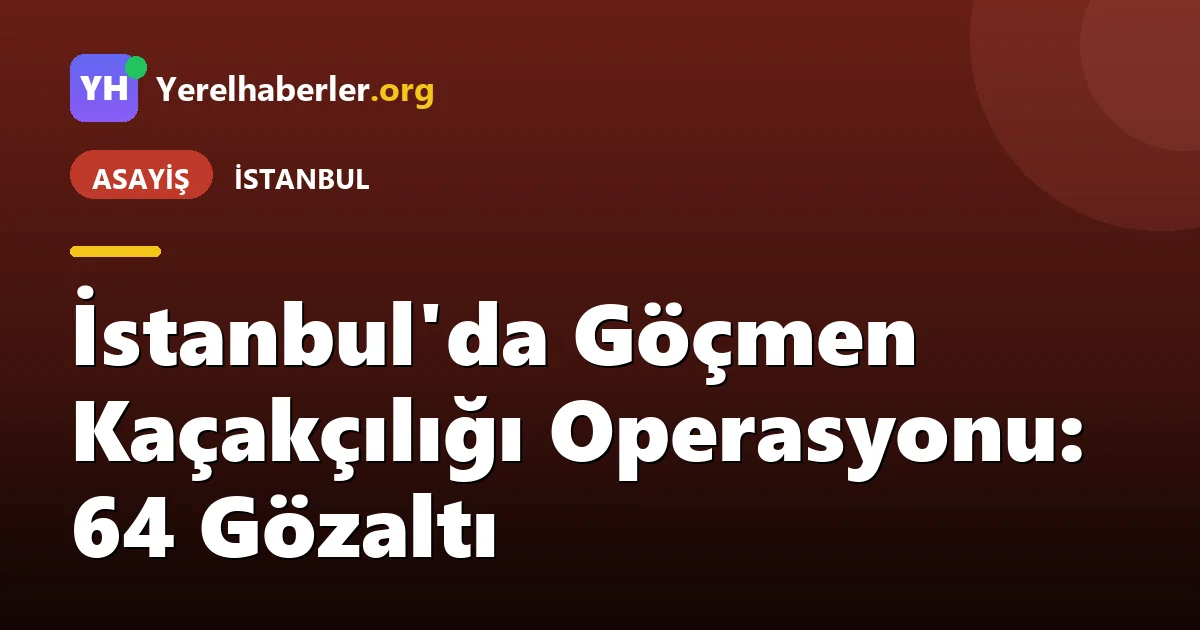 İstanbul'da Göçmen Kaçakçılığı Operasyonu: 64 Gözaltı