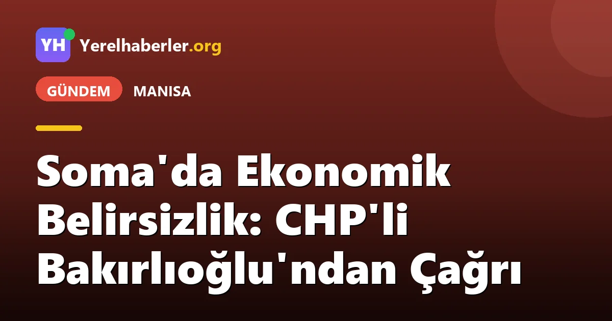 Soma'da Ekonomik Belirsizlik: CHP'li Bakırlıoğlu'ndan Çağrı