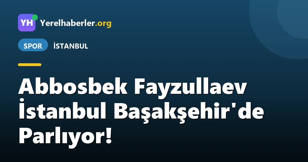 Abbosbek Fayzullaev İstanbul Başakşehir'de Parlıyor!