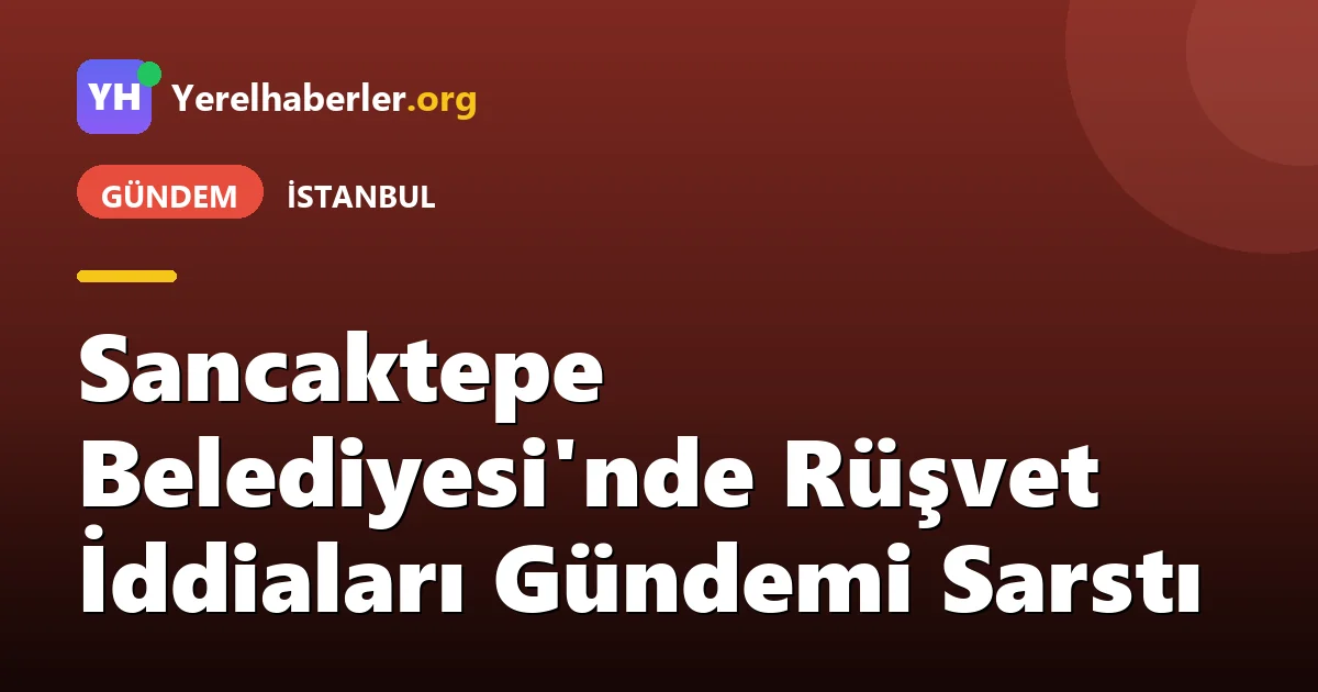 Sancaktepe Belediyesi'nde Rüşvet İddiaları Gündemi Sarstı