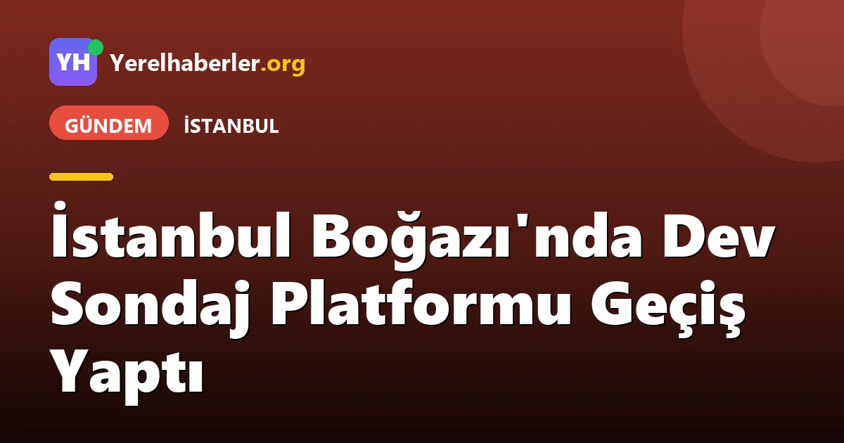 İstanbul Boğazı'nda Dev Sondaj Platformu Geçiş Yaptı