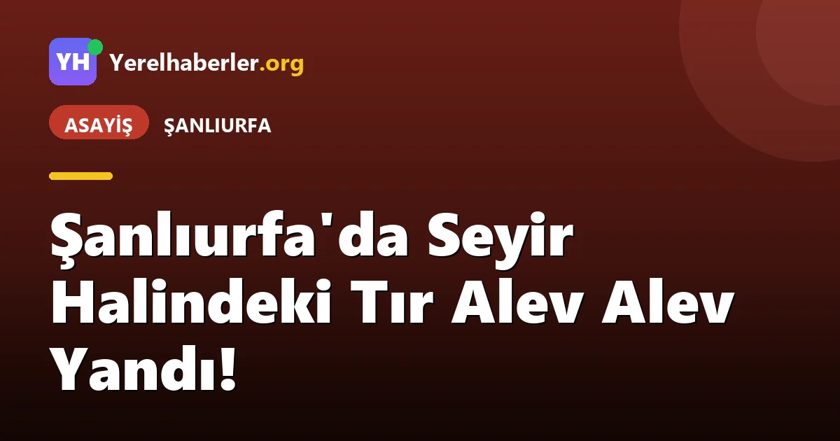 Şanlıurfa'da Seyir Halindeki Tır Alev Alev Yandı!